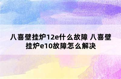 八喜壁挂炉12e什么故障 八喜壁挂炉e10故障怎么解决